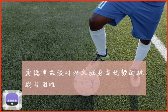 爱德华兹谈对抗文班身高优势的挑战与困难
