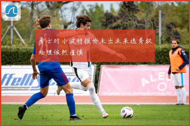 勇士对小波特报价未出未来选秀权处理依然谨慎
