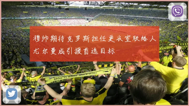 穆帅期待克罗斯担任更衣室联络人尤尔曼成引援首选目标