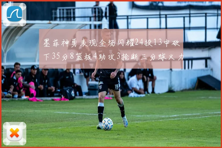 墨菲神勇表现全场闪耀24投13中砍下35分8篮板4助攻3抢断三分球火力全开