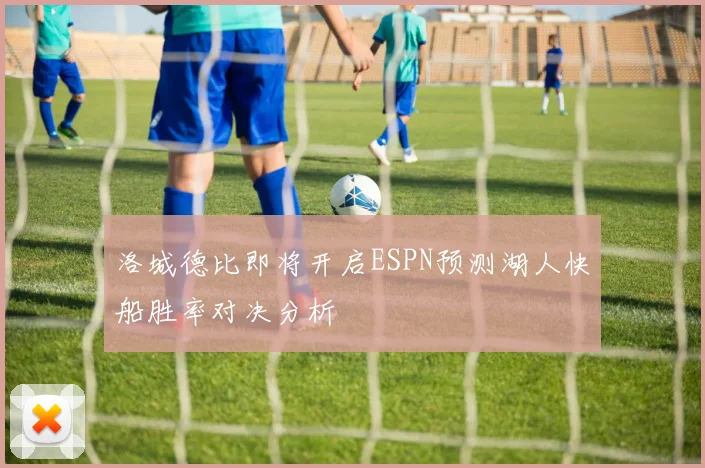 洛城德比即将开启ESPN预测湖人快船胜率对决分析
