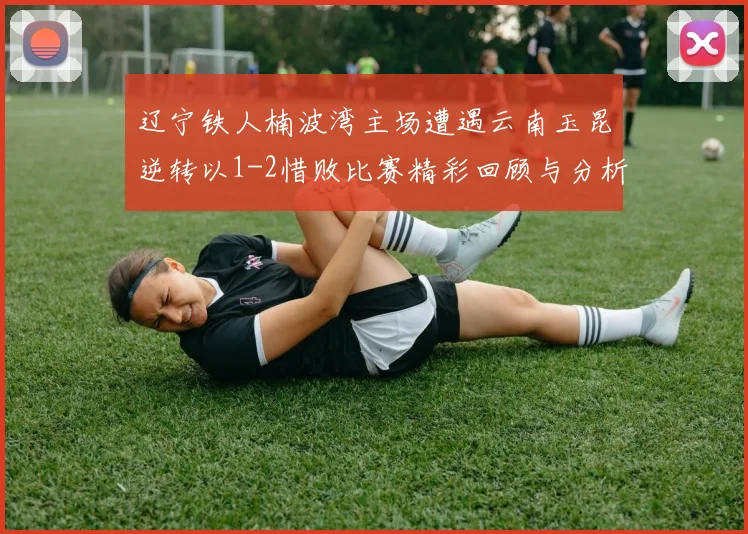 辽宁铁人楠波湾主场遭遇云南玉昆逆转以1-2惜败比赛精彩回顾与分析