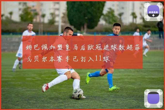 姆巴佩加盟皇马后欧冠进球数超菲戈贝尔本赛季已打入11球