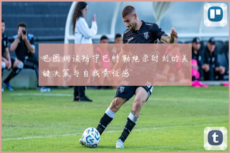 巴图姆谈防守巴特勒绝杀时刻的关键决策与自我责任感