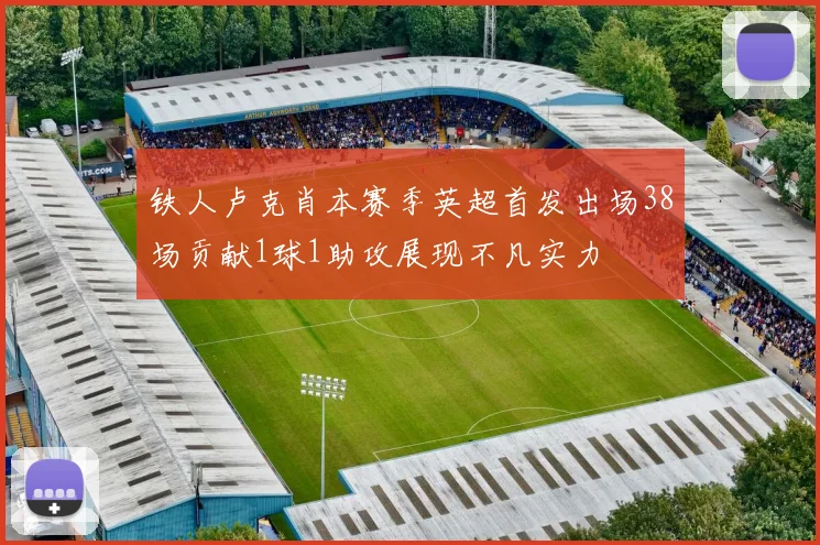 铁人卢克肖本赛季英超首发出场38场贡献1球1助攻展现不凡实力