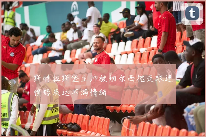 斯特拉斯堡主帅被切尔西挖走球迷愤怒表达不满情绪
