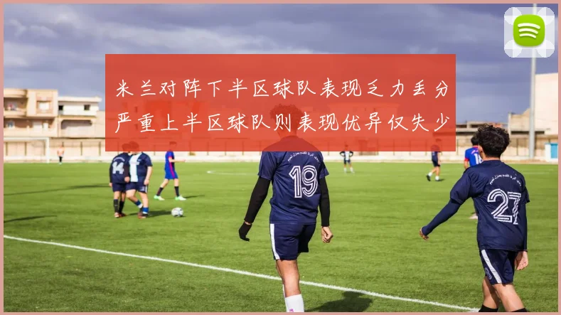 米兰对阵下半区球队表现乏力丢分严重上半区球队则表现优异仅失少量分数