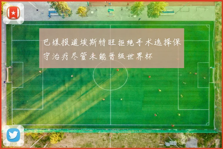 巴媒报道埃斯特旺拒绝手术选择保守治疗尽管未能晋级世界杯