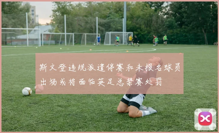 斯文登违规派遣停赛和未报名球员出场或将面临英足总禁赛处罚