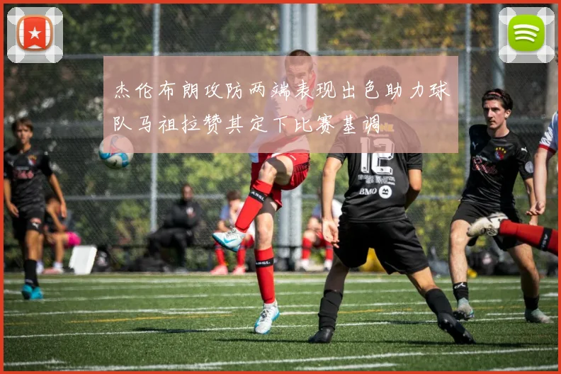 杰伦布朗攻防两端表现出色助力球队马祖拉赞其定下比赛基调