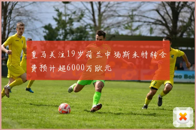 皇马关注19岁荷兰中场斯米特转会费预计超6000万欧元