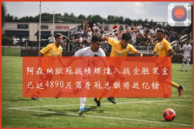 阿森纳欧冠战绩辉煌八战全胜奖金已达4890万若夺冠总额将近亿镑